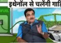 गडकरी का नया विजन: कारों में 100% इथेनॉल पेट्रोल का होगा इस्तेमाल, कंपनियों के सामने ये बड़े चैलेंज
